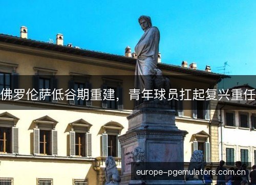佛罗伦萨低谷期重建，青年球员扛起复兴重任